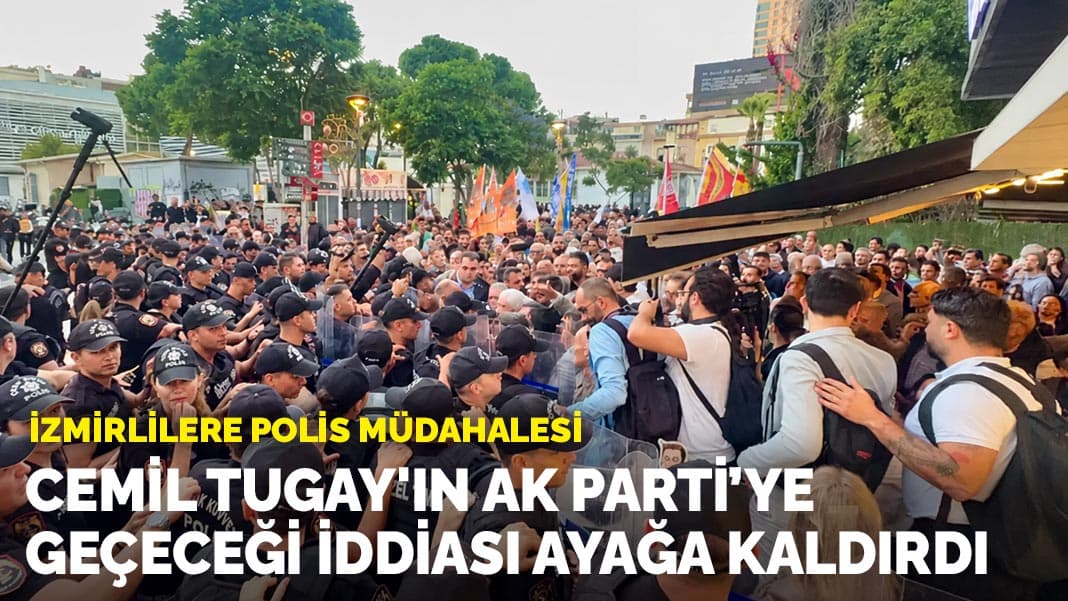 Cemil Tugay'ın AK Parti'ye geçeceği iddiası ayağa kaldırdı: İzmirlilere polis müdahalesi